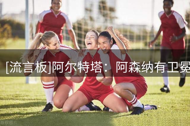 [流言板]阿尔特塔：阿森纳有卫冕英超的能力，但必须每天用行动证明